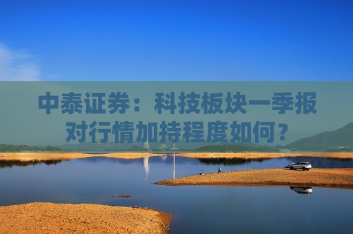 中泰证券：科技板块一季报对行情加持程度如何？