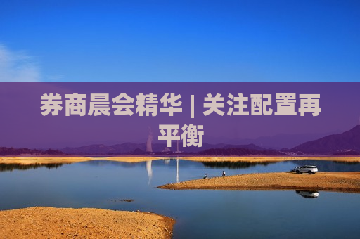 券商晨会精华 | 关注配置再平衡