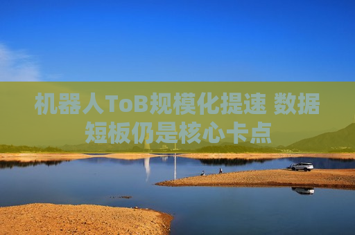 机器人ToB规模化提速 数据短板仍是核心卡点