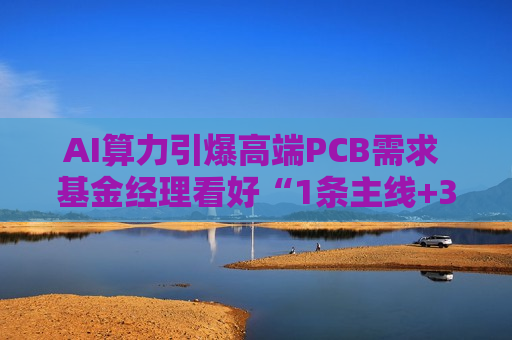 AI算力引爆高端PCB需求 基金经理看好“1条主线+3条支线”