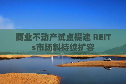 商业不动产试点提速 REITs市场料持续扩容