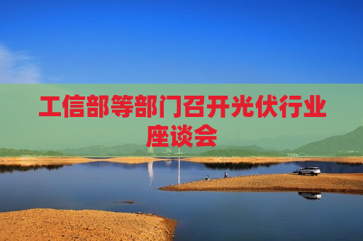 工信部等部门召开光伏行业座谈会