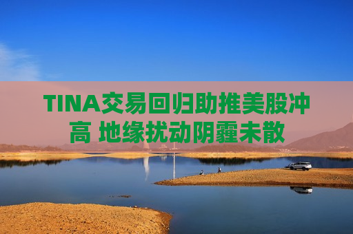 TINA交易回归助推美股冲高 地缘扰动阴霾未散