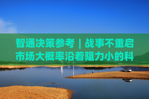 智通决策参考︱战事不重启市场大概率沿着阻力小的科技方向走