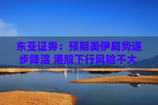东亚证券：预期美伊局势逐步降温 港股下行风险不大 料跌至25000点至25500点有支持