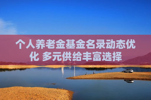 个人养老金基金名录动态优化 多元供给丰富选择