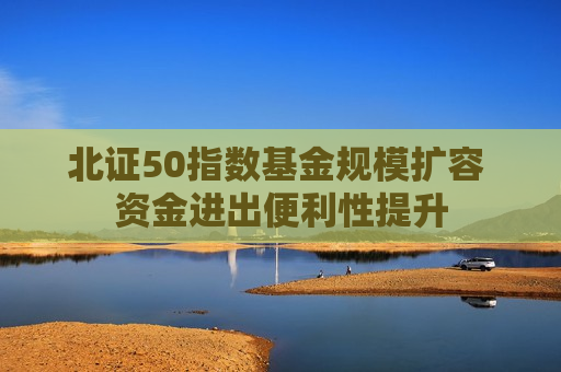 北证50指数基金规模扩容 资金进出便利性提升
