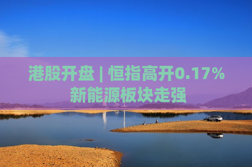 港股开盘 | 恒指高开0.17% 新能源板块走强