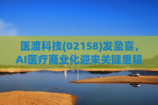 医渡科技(02158)发盈喜，AI医疗商业化迎来关键里程碑