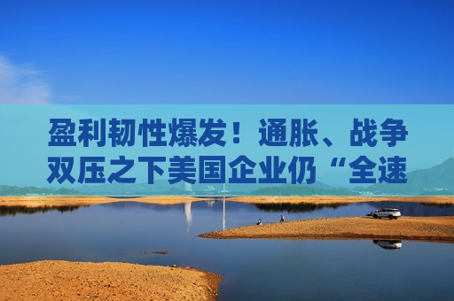 盈利韧性爆发！通胀、战争双压之下美国企业仍“全速运转” 科技巨头重掌牛市方向盘