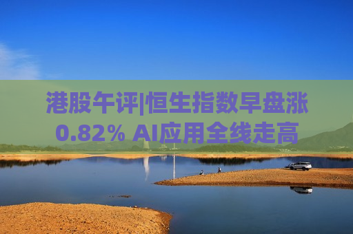 港股午评|恒生指数早盘涨0.82% AI应用全线走高
