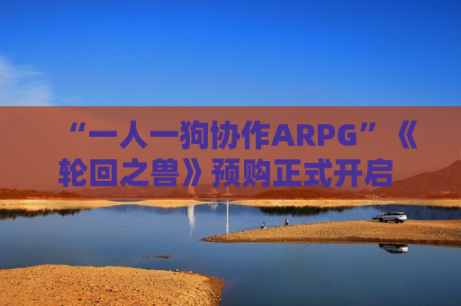 “一人一狗协作ARPG”《轮回之兽》预购正式开启 8月4日正式上线