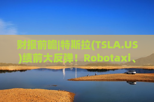财报前瞻|特斯拉(TSLA.US)绩前大反弹！Robotaxi、FSD以及Cybercab能否支撑后续涨势？