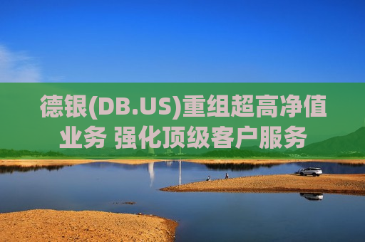 德银(DB.US)重组超高净值业务 强化顶级客户服务