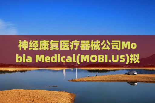 神经康复医疗器械公司Mobia Medical(MOBI.US)拟赴纳斯达克IPO，拟募资最高达1亿美元
