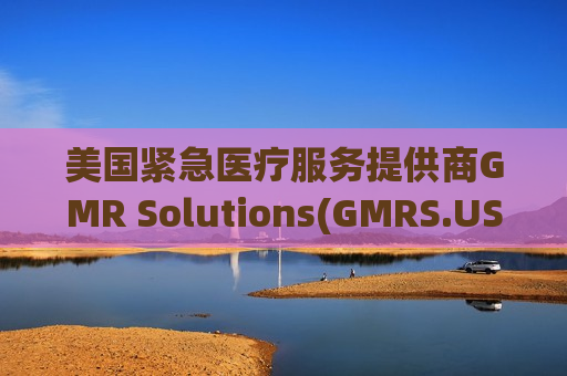 美国紧急医疗服务提供商GMR Solutions(GMRS.US)申请在美上市 拟筹资10亿美元