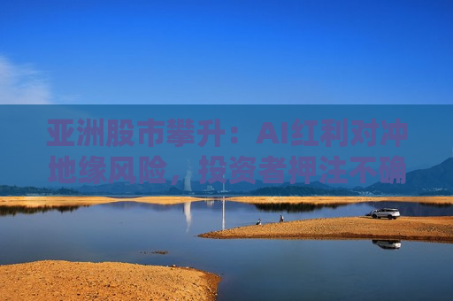 亚洲股市攀升：AI红利对冲地缘风险，投资者押注不确定性高峰期已过