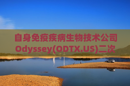 自身免疫疾病生物技术公司Odyssey(ODTX.US)二次申请美股IPO 拟募资1亿美元