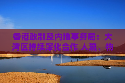 香港政制及内地事务局：大湾区持续深化合作 人流、物流、资金流、信息流高效互通