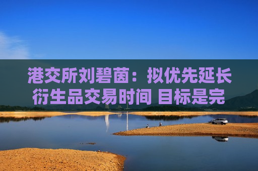 港交所刘碧茵：拟优先延长衍生品交易时间 目标是完全覆盖美股收市时段