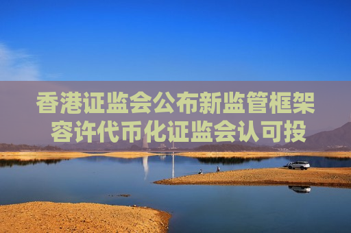 香港证监会公布新监管框架 容许代币化证监会认可投资产品在二级市场买卖