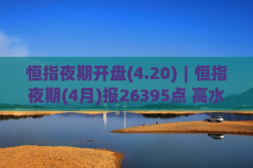 恒指夜期开盘(4.20)︱恒指夜期(4月)报26395点 高水34点