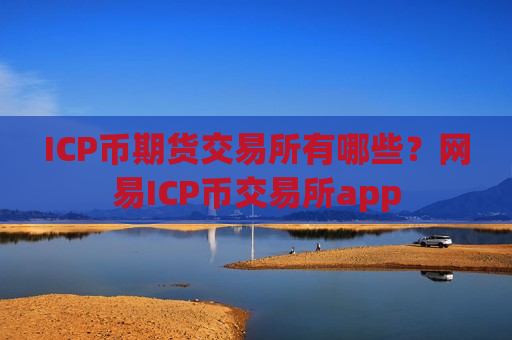 ICP币期货交易所有哪些？网易ICP币交易所app