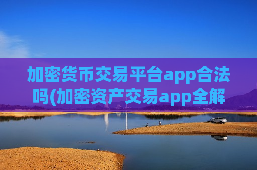 加密货币交易平台app合法吗(加密资产交易app全解析)