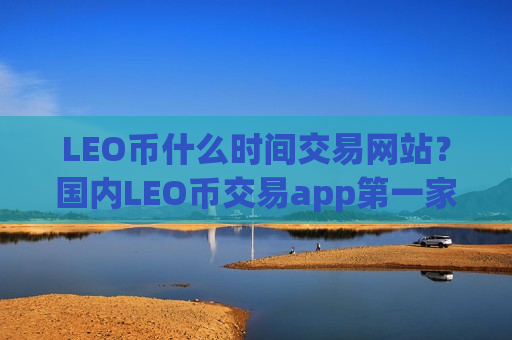 LEO币什么时间交易网站？国内LEO币交易app第一家