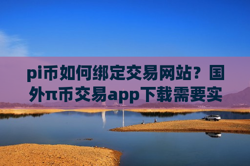 pi币如何绑定交易网站？国外π币交易app下载需要实名吗