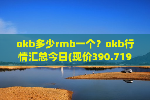 okb多少rmb一个？okb行情汇总今日(现价390.719元)