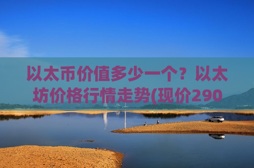 以太币价值多少一个？以太坊价格行情走势(现价29025.8元)
