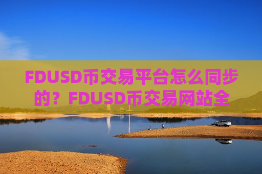 FDUSD币交易平台怎么同步的？FDUSD币交易网站全指南