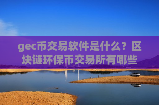 gec币交易软件是什么？区块链环保币交易所有哪些