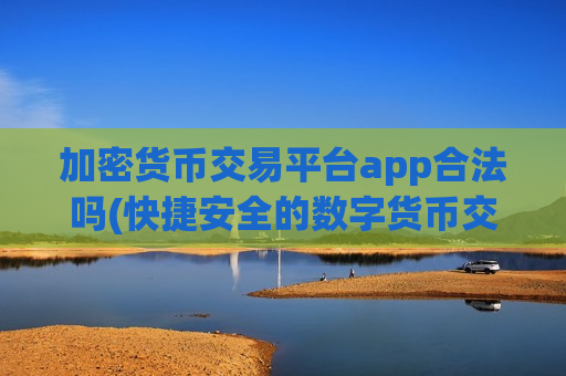 加密货币交易平台app合法吗(快捷安全的数字货币交易软件)