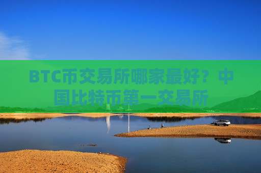 BTC币交易所哪家最好？中国比特币第一交易所