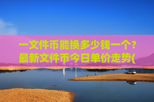 一文件币能换多少钱一个？最新文件币今日单价走势(现价47.6493元)