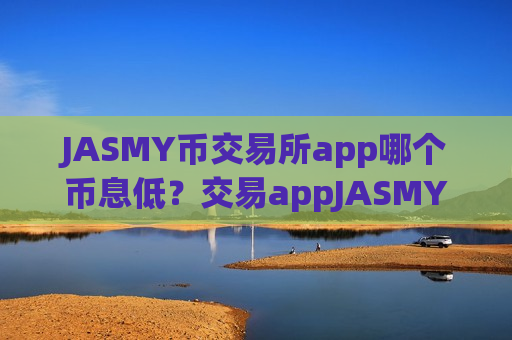 JASMY币交易所app哪个币息低？交易appJASMY币放入钱包