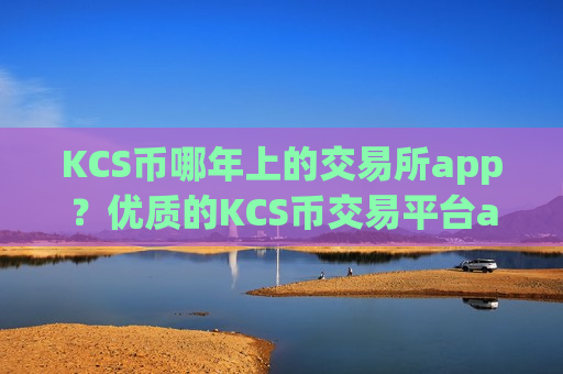 KCS币哪年上的交易所app？优质的KCS币交易平台app