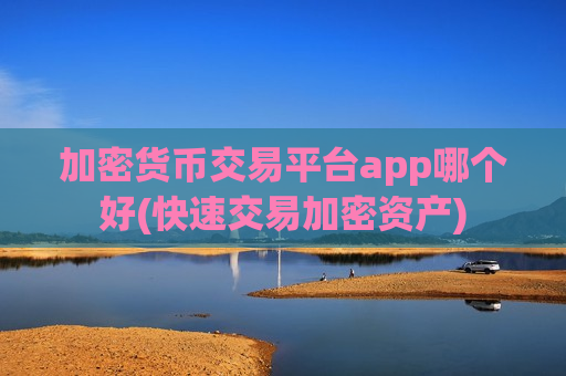 加密货币交易平台app哪个好(快速交易加密资产)