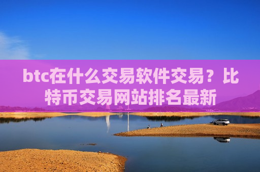 btc在什么交易软件交易？比特币交易网站排名最新