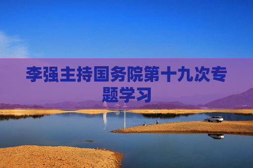 李强主持国务院第十九次专题学习