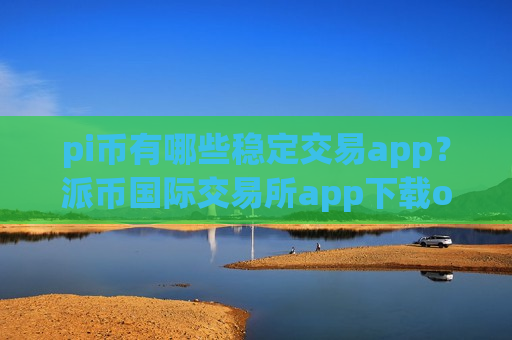 pi币有哪些稳定交易app？派币国际交易所app下载opp下载