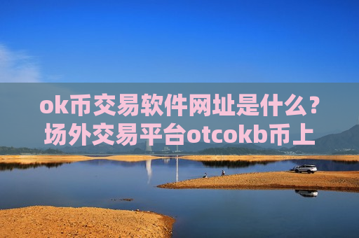 ok币交易软件网址是什么？场外交易平台otcokb币上线