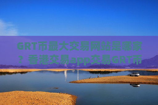 GRT币最大交易网站是哪家？香港交易app交易GRT币