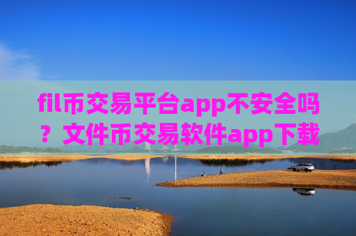 fil币交易平台app不安全吗？文件币交易软件app下载安装