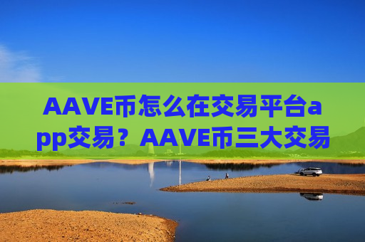 AAVE币怎么在交易平台app交易？AAVE币三大交易平台app知乎