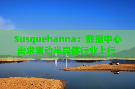 Susquehanna：数据中心需求驱动半导体行业上行 上调Coherent(COHR.US)等多家公司目标价