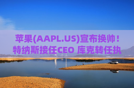 苹果(AAPL.US)宣布换帅！特纳斯接任CEO 库克转任执行董事长