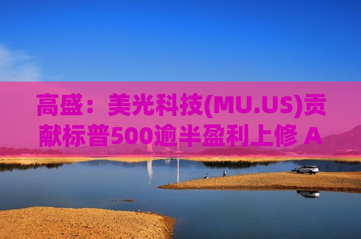 高盛：美光科技(MU.US)贡献标普500逾半盈利上修 AI与能源驱动预期重估
